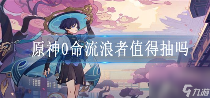 原神0命流浪者值得抽吗_0命流浪者抽取建议