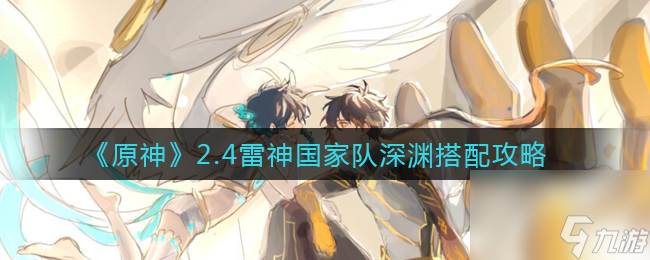 原神2.4雷神国家队深渊怎么搭配？原神内容分享