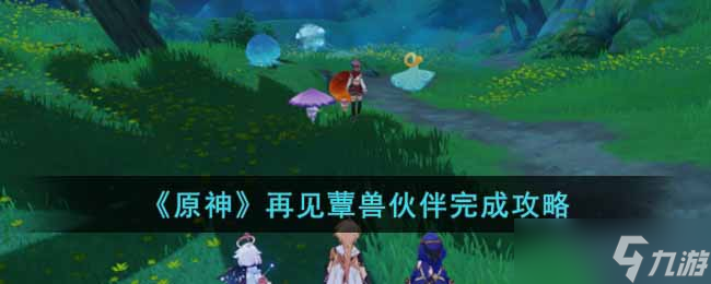 原神再见蕈兽伙伴任务怎么做-再见蕈兽伙伴完成攻略