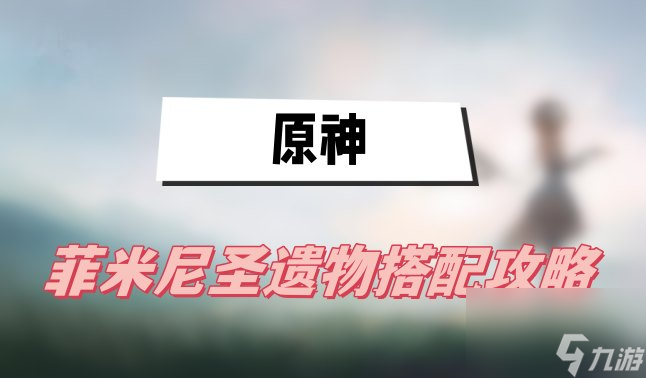 原神菲米尼圣遗物搭配攻略-菲米尼圣遗物搭配图文攻略