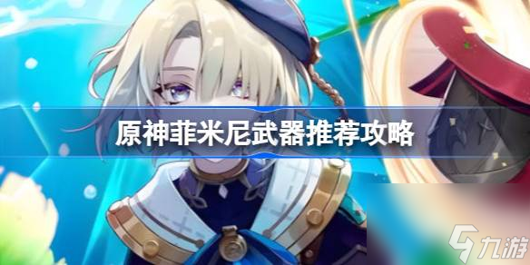 原神菲米尼武器用什么,原神菲米尼武器推荐攻略
