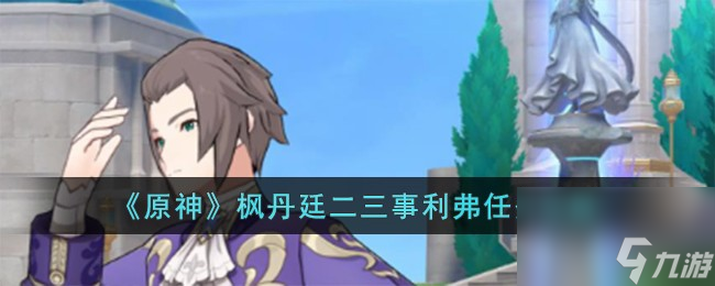 原神枫丹廷二三事利弗任务怎么完成-枫丹廷二三事利弗任务攻略