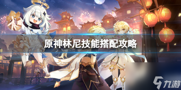 《原神》林尼技能怎么搭配？林尼技能搭配攻略