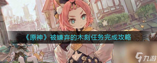 《原神》被嫌弃的木刻任务完成攻略