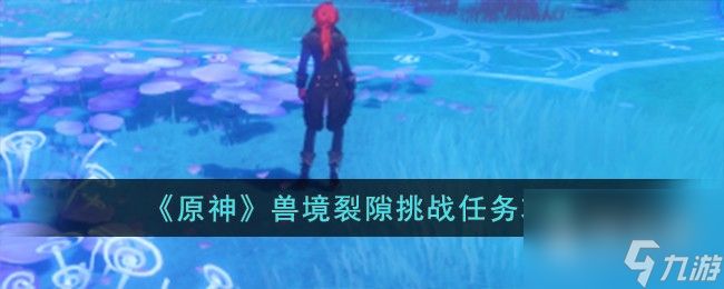 《原神》兽境裂隙挑战任务攻略