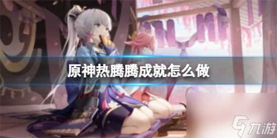 原神热腾腾成就怎么做 原神4.0热腾腾成就攻略