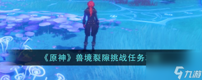 原神兽境裂隙挑战任务怎么完成-兽境裂隙挑战任务攻略