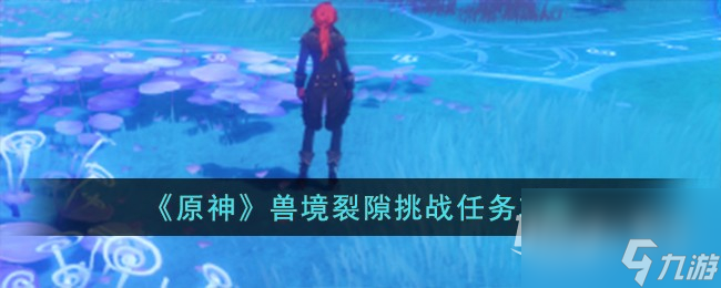 《原神》兽境裂隙挑战任务攻略
