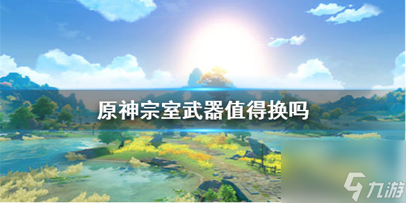 原神手游商城宗室武器性价比怎么样？原神攻略详情