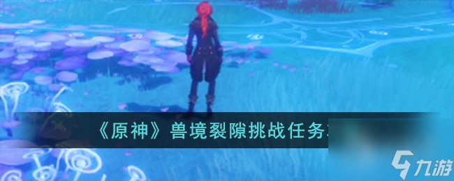 原神兽境裂隙挑战任务怎么完成-原神兽境裂隙挑战任务流程