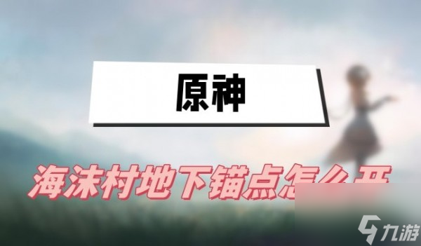 原神海沫村地下锚点怎么开启-海沫村地下锚点开启方式一览