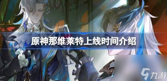 原神那维莱特什么时候出那维莱特上线最新消息爆料