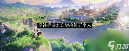 原神怎么切换到第五个人 原神切换到第五个人方法