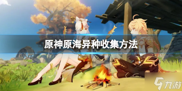 《原神》原海异种怎么收集？原海异种收集方法请查收