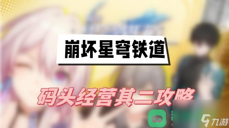 码头经营其二图文攻略_崩坏星穹铁道码头经营其二攻略