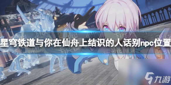 《崩坏星穹铁道》与你在仙舟上结识的人们话别npc位置汇总 仙舟上结识的人有哪些？