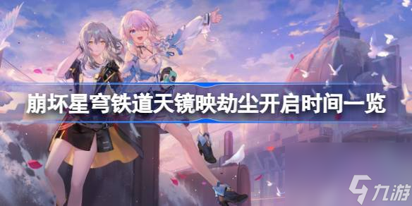 崩坏星穹铁道天镜映劫尘什么时候开启,崩坏星穹铁道天镜映劫尘开启时间一览