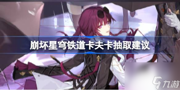 崩坏星穹铁道卡芙卡值得抽吗,崩坏星穹铁道卡夫卡抽取建议