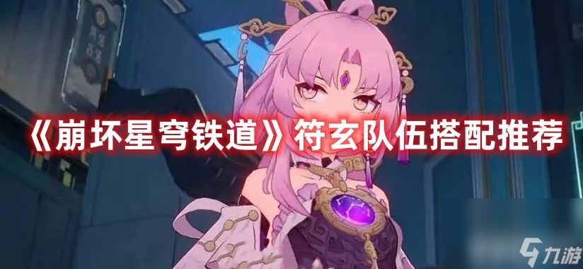 崩坏星穹铁道符玄阵容如何搭配 符玄阵容最佳搭配解析