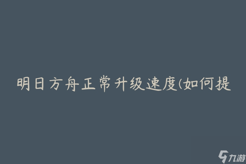 明日方舟正常升级速度(如何提高升级效率)