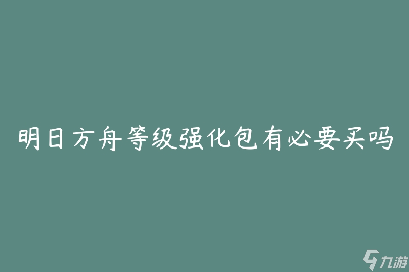 明日方舟等级强化包有必要买吗(如何评估是否值得购买)
