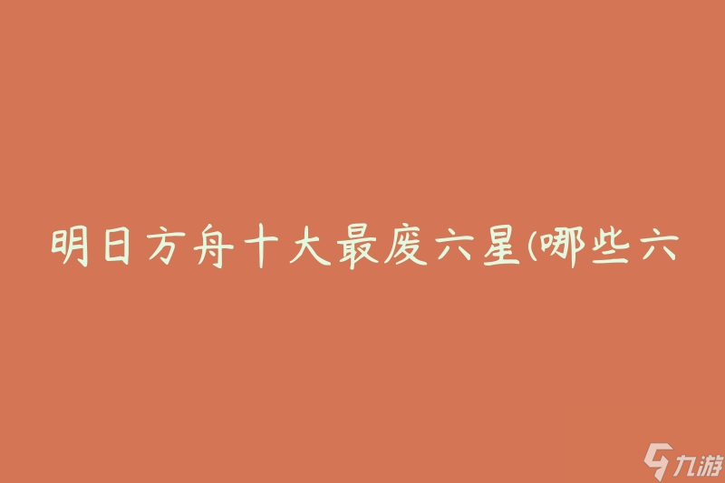 明日方舟十大最废六星(哪些六星干员在游戏中不值得培养)