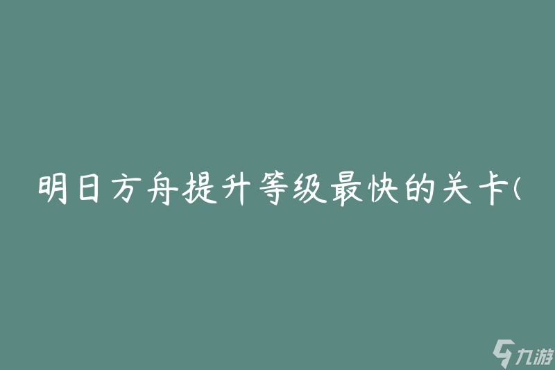 明日方舟提升等级最快的关卡(有哪些值得推荐的地点？)