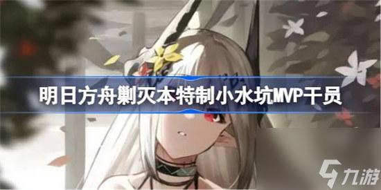 明日方舟剿灭本特制小水坑MVP干员是哪些 明日方舟剿灭本特制小水坑MVP干员介绍