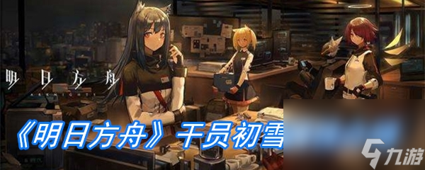 《明日方舟》干员初雪属性介绍