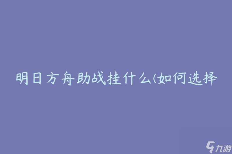 明日方舟助战挂什么(如何选择最佳助战角色)