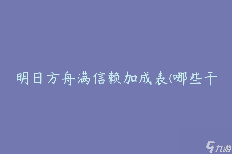明日方舟满信赖加成表(哪些干员值得全力培养)