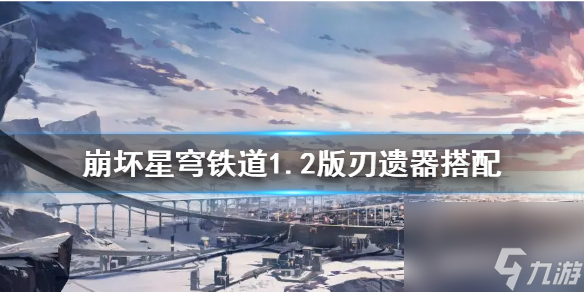 《崩坏星穹铁道》1.2版刃遗器搭配 刃的遗器怎么选择？