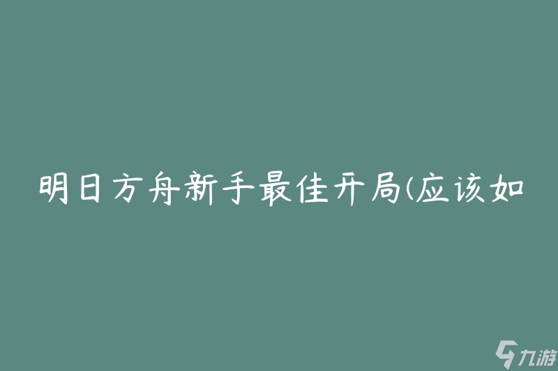 明日方舟新手最佳开局(应该如何选择初始角色和阵容)