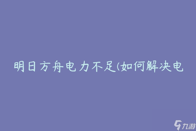 明日方舟电力不足(如何解决电力短缺问题)