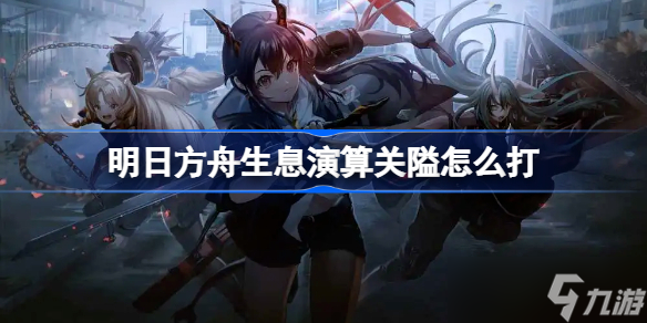 明日方舟生息演算关隘怎么打 明日方舟生息演算关隘通关攻略