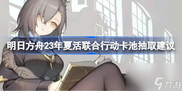 明日方舟23年夏活联合行动卡池抽取建议,明日方舟23年夏活联合行动卡池要不要抽