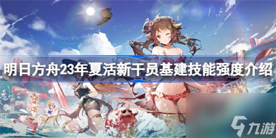 明日方舟23年夏活新干员基建技能强度怎么样 明日方舟23年夏活新干员基建技能介绍
