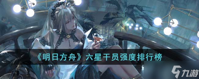 明日方舟六星干员强度排行榜 具体一览