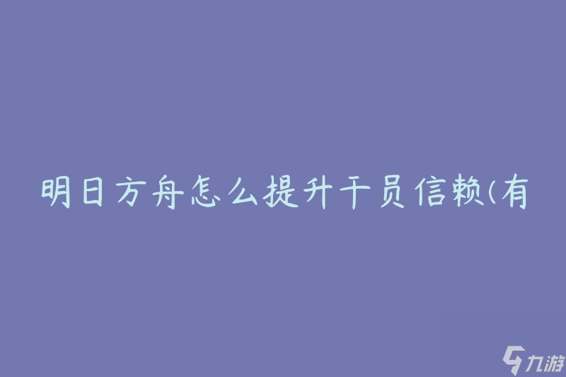 明日方舟怎么提升干员信赖(有效方法大揭秘)