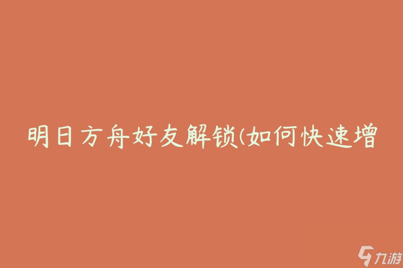 明日方舟好友解锁(如何快速增加好友数量)