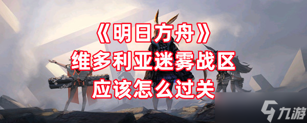 《明日方舟》维多利亚迷雾战区应该怎么过关