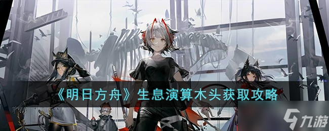 《明日方舟》生息演算木头获得教程