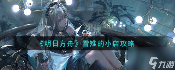 明日方舟雪雉的小店攻略 具体一览