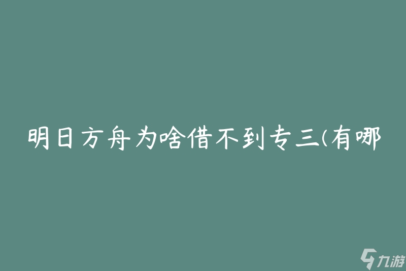 明日方舟为啥借不到专三(有哪些原因导致无法借到专三角色)