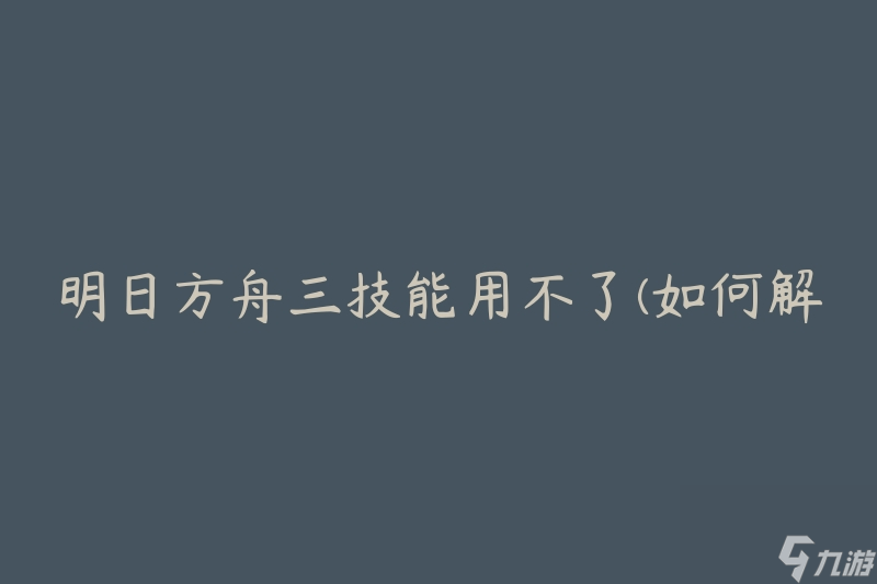 明日方舟三技能用不了(如何解决技能无法使用的问题)
