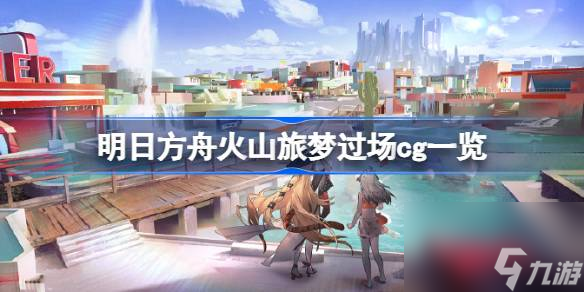 明日方舟火山旅梦过场cg有哪些 明日方舟火山旅梦过场cg一览