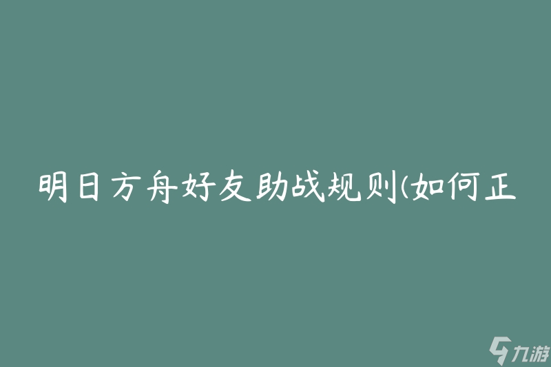 明日方舟好友助战规则(如何正确利用好友助战功能)