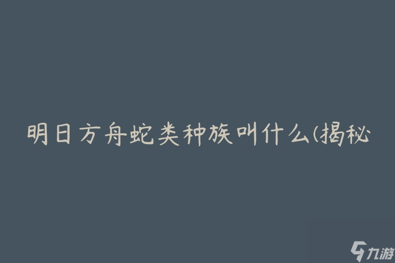 明日方舟蛇类种族叫什么(揭秘明日方舟中蛇类种族的名称)