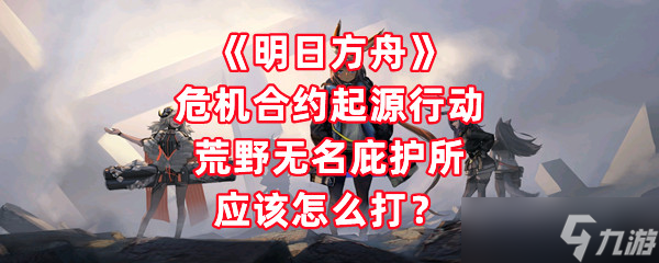 《明日方舟》危机合约起源行动荒野无名庇护所应该怎么打？