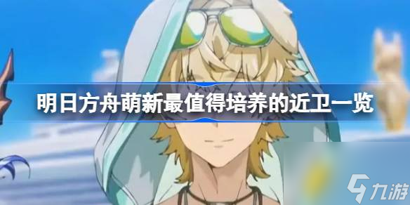 明日方舟萌新最值得培养的近卫一览